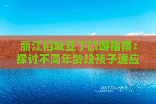 丽江稻城亚丁旅游指南：探讨不同年龄段孩子适应性及旅行建议