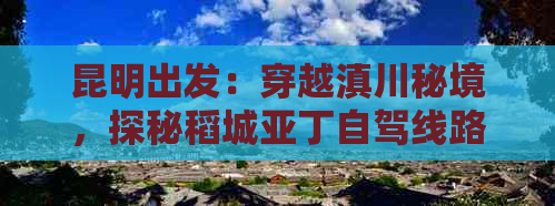 昆明出发：穿越滇川秘境，探秘稻城亚丁自驾线路全攻略