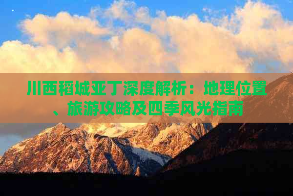 川西稻城亚丁深度解析：地理位置、旅游攻略及四季风光指南