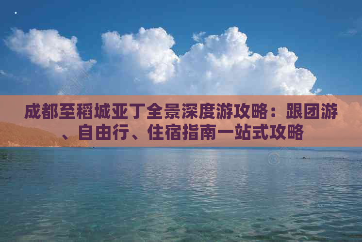 成都至稻城亚丁全景深度游攻略：跟团游、自由行、住宿指南一站式攻略