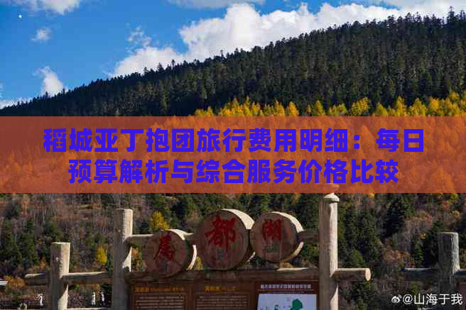 稻城亚丁抱团旅行费用明细：每日预算解析与综合服务价格比较