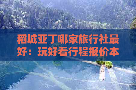 稻城亚丁哪家旅行社更好：玩好看行程报价本地推荐