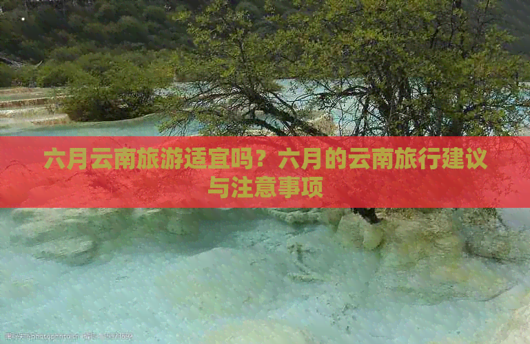 六月云南旅游适宜吗？六月的云南旅行建议与注意事项