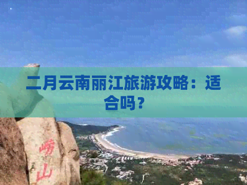 二月云南丽江旅游攻略：适合吗？