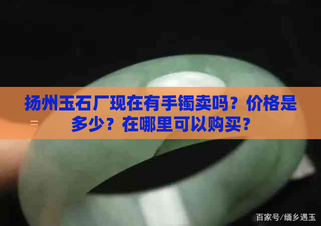 扬州玉石厂现在有手镯卖吗？价格是多少？在哪里可以购买？