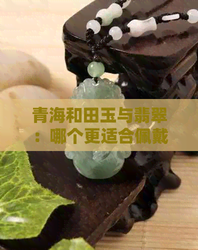 青海和田玉与翡翠：哪个更适合佩戴？