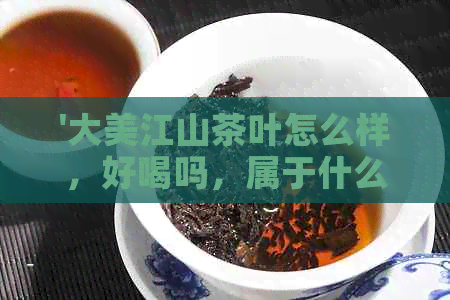 '大美江山茶叶怎么样，好喝吗，属于什么茶？有礼盒吗？'