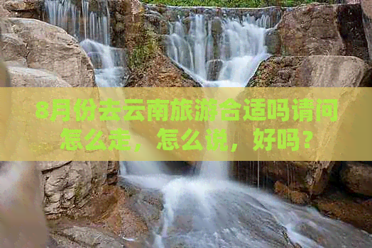 8月份去云南旅游合适吗请问怎么走，怎么说，好吗？