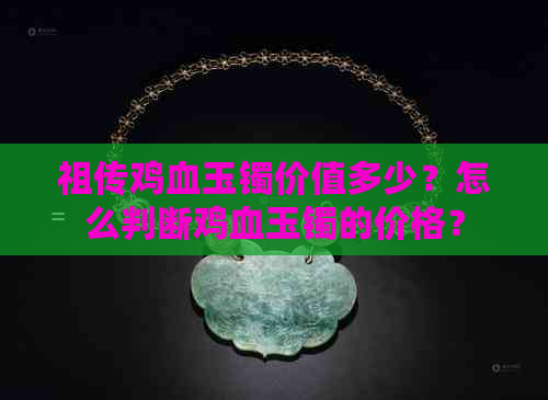 祖传鸡血玉镯价值多少？怎么判断鸡血玉镯的价格？