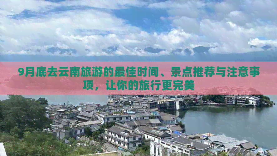 9月底去云南旅游的更佳时间、景点推荐与注意事项，让你的旅行更完美