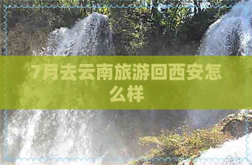 7月去云南旅游回西安怎么样