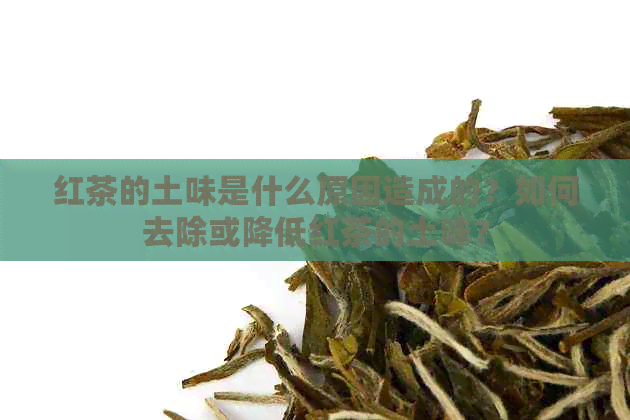 红茶的土味是什么原因造成的？如何去除或降低红茶的土味？