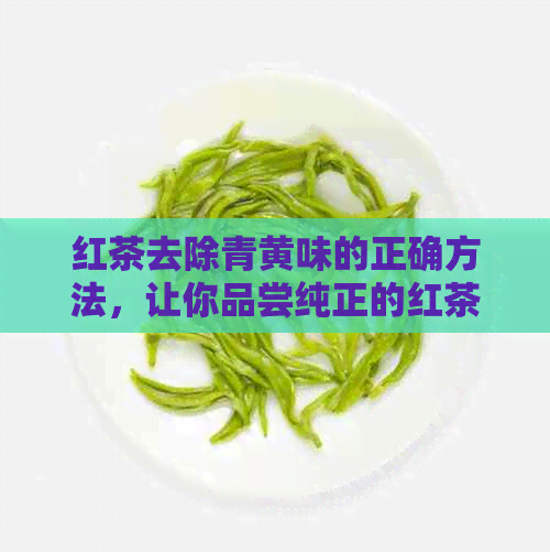 红茶去除青黄味的正确方法，让你品尝纯正的红茶