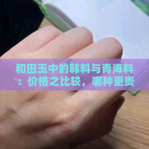 和田玉中的韩料与青海料：价格之比较，哪种更贵？