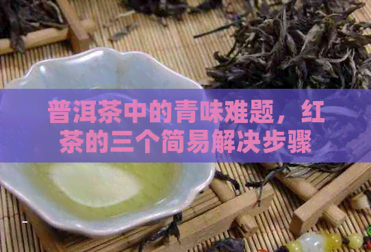 普洱茶中的青味难题，红茶的三个简易解决步骤