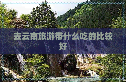 去云南旅游带什么吃的比较好