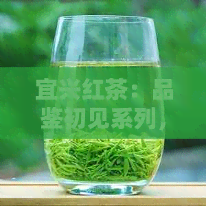 宜兴红茶：品鉴初见系列，了解产地、制作工艺与口感特点的全指南