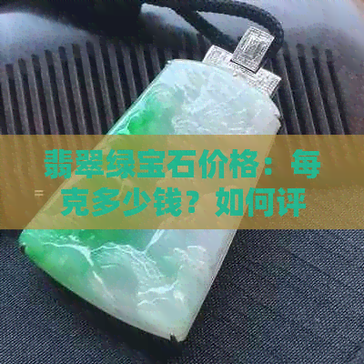 翡翠绿宝石价格：每克多少钱？如何评估其价值？