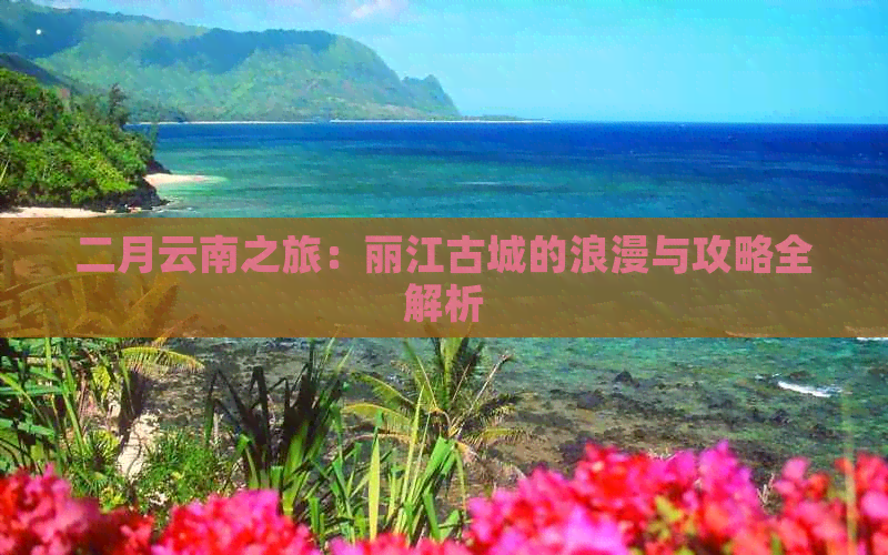 二月云南之旅：丽江古城的浪漫与攻略全解析