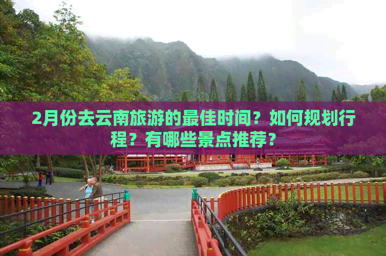 2月份去云南旅游的更佳时间？如何规划行程？有哪些景点推荐？