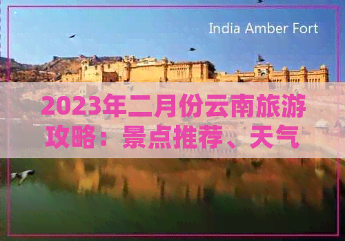 2023年二月份云南旅游攻略：景点推荐、天气状况、行程规划及费用概览