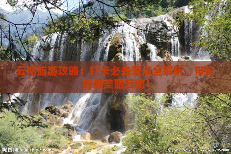 云南旅游攻略：打卡必去景点全解析，带你畅游美丽云南！