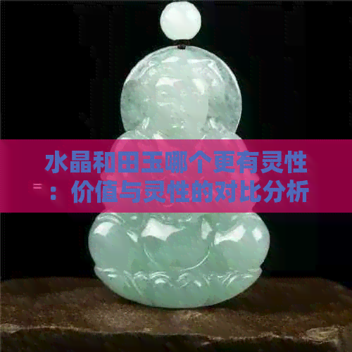 水晶和田玉哪个更有灵性：价值与灵性的对比分析