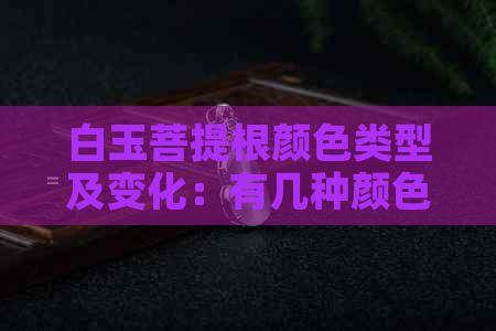 白玉菩提根颜色类型及变化：有几种颜色？