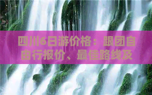 四川6日游价格：跟团自由行报价、更佳路线及旅游攻略