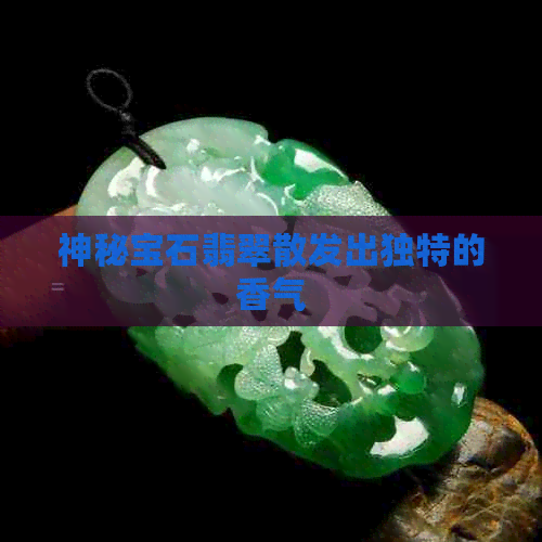 神秘宝石翡翠散发出独特的香气