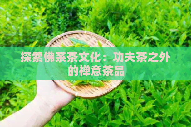 探索佛系茶文化：功夫茶之外的禅意茶品