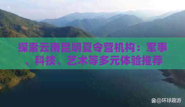 探索云南昆明夏令营机构：军事、科技、艺术等多元体验推荐