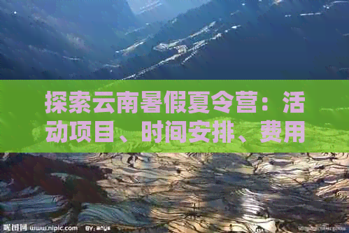 探索云南暑假夏令营：活动项目、时间安排、费用及注意事项一应俱全！