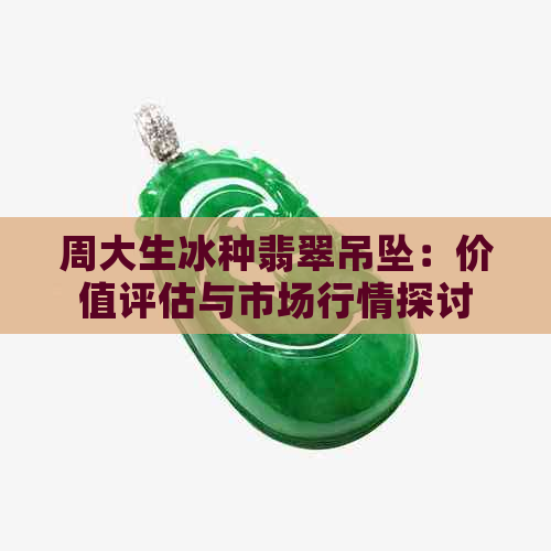 周大生冰种翡翠吊坠：价值评估与市场行情探讨