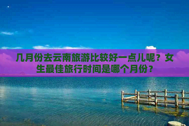 几月份去云南旅游比较好一点儿呢？女生更佳旅行时间是哪个月份？