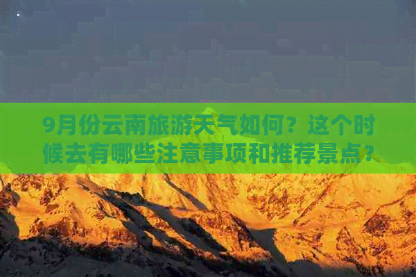 9月份云南旅游天气如何？这个时候去有哪些注意事项和推荐景点？