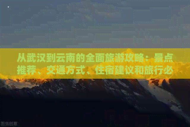 从武汉到云南的全面旅游攻略：景点推荐、交通方式、住宿建议和旅行必备事项