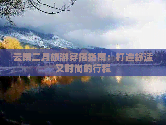 云南二月旅游穿搭指南：打造舒适又时尚的行程