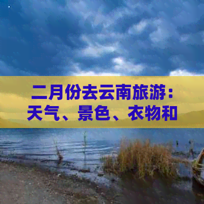 二月份去云南旅游：天气、景色、衣物和行程全解析，一个人旅行是否适合？