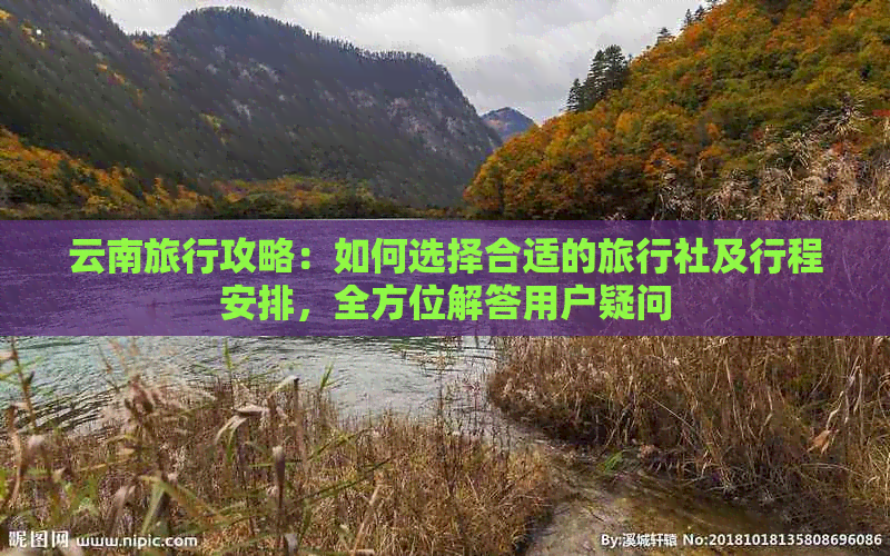 云南旅行攻略：如何选择合适的旅行社及行程安排，全方位解答用户疑问