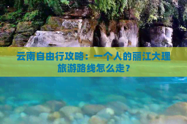 云南自由行攻略：一个人的丽江大理旅游路线怎么走？