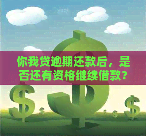 你我贷逾期还款后，是否还有资格继续借款？了解详细情况和解决方案！