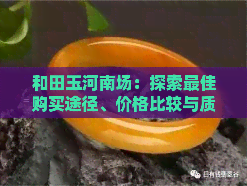 和田玉河南场：探索更佳购买途径、价格比较与质量评估全攻略