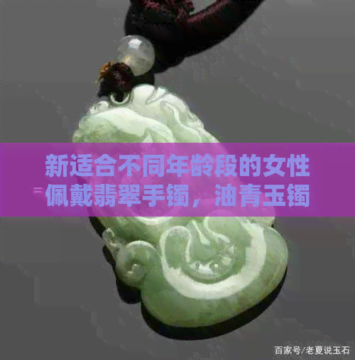 新适合不同年龄段的女性佩戴翡翠手镯，油青玉镯是不错的选择