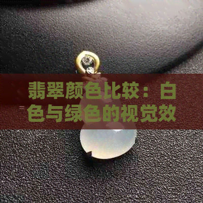 翡翠颜色比较：白色与绿色的视觉效果和选购建议