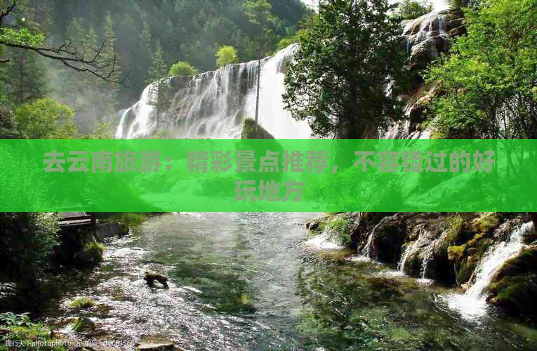 去云南旅游：精彩景点推荐，不容错过的好玩地方