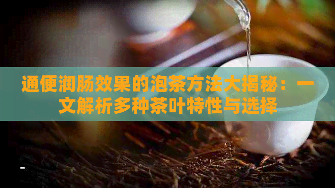 通便润肠效果的泡茶方法大揭秘：一文解析多种茶叶特性与选择