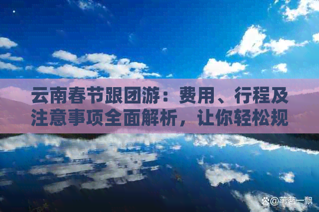 云南春节跟团游：费用、行程及注意事项全面解析，让你轻松规划完美之旅