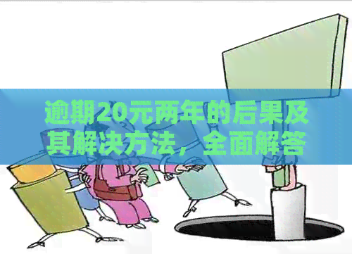 逾期20元两年的后果及其解决方法，全面解答您的疑虑