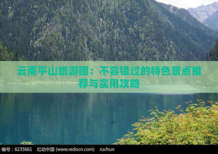 云南平山旅游团：不容错过的特色景点推荐与实用攻略